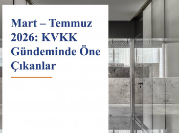 Mart – Temmuz 2026: KVKK Gündeminde Öne Çıkanlar